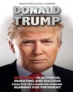 Donald Trump: 10 Lessons In Business,Investing And Success From The Self-Made Billionaire Running For President (Donald Trump, Donald Trump Kindle Books,Donald Trump Biography) - Book Cover