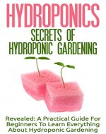 Hydroponics: Secrets Of Hydroponic Gardening - A Practical Guide For Beginners To Learn Everything About Hydroponic Gardening (Greenhouse Gardening, Organic Gardening, Basics Of Gardening) - Book Cover