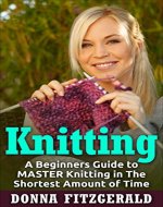 Knitting: A Beginners Guide to MASTER Knitting in The SHORTEST Amount of Time: (Knitting, Knitting for Beginners, Knitting for Dummies) - Book Cover