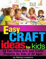 Easy Craft Ideas for Kids: 26 Fun-Filled Arts and Crafts Projects for Kids of All Ages - Book Cover