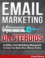 Email Marketing On Steroids: A Killer List Building Blueprint  To Help You Make More Money Online (email marketing blueprint, email list building, email persuasion, email marketing hacks) - Book Cover