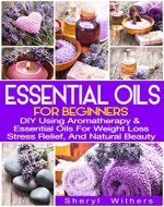 Essential Oils: For Beginners: DIY Using Aromatherapy & Essential Oils For Weight Loss, Stress Relief, And Natural Beauty (Essential Oils, DIY, Essential Oils for Beginners) - Book Cover