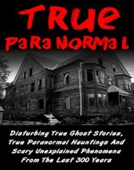 True Paranormal: Disturbing True Ghost Stories, True Paranormal Hauntings And Scary Unexplained Phenomena From The Last 300 Years (True Paranormal Series) ... True Ghost Stories, Bizarre True Stories,) - Book Cover