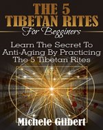 The 5 Tibetan Rites For Beginners: Learn The Secret To Anti-Aging By Practicing The 5 Tibetan Rites (Kabbalah,Tarot,Anti-Aging,Mindfulness) - Book Cover