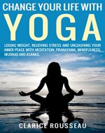 Change Your Life With Yoga: Losing Weight, Relieving Stress And Unleashing Your Inner Peace With Meditation, Pranayama, Mindfulness, Mudras And Asanas ( Yoga Poses) (Healthy Living, Yoga) - Book Cover