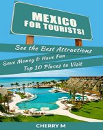 Mexico for Tourist: See the Best Attractions, Save Money & Have Fun Top 10 Places to Visit (Cancum,Cozumel,Huatulco,Puerto Vallarta,Mexico City,Cabo San Lucas,San Cristobal,Tijuana and Much More!) - Book Cover