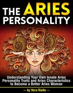 The Aries Personality: Understanding Your Own Innate Aries Personality Traits and Aries Characteristics to Become a Better Aries Woman - Book Cover
