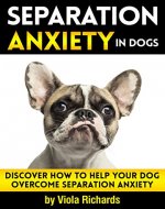 Separation Anxiety in Dogs: Discover How to Help Your Dog Overcome Separation Anxiety - Book Cover