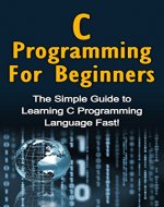 C Programming For Beginners: The Simple Guide to Learning C Programming Language Fast! - Book Cover