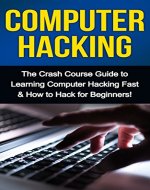 Computer Hacking: The Crash Course Guide to Learning Computer Hacking Fast & How to Hack for Beginners - Book Cover