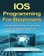 IOS Programming For Beginners: The Simple Guide to Learning IOS Programming Fast! - Book Cover