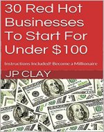 30 Red Hot Businesses To Start For Under $100: Instructions Included! Become a Millionaire - Book Cover
