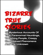 Bizarre True Stories: 10 Mysterious Accounts Of True Paranormal Hauntings, Vanishing People, Creepy Unexplained Phenomena And The Unknown: The Bizarre ... Bizarre True Stories, True Ghost Stories,) - Book Cover