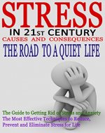 Stress In The 21st Century: Causes and Consequences. The Road to a Quiet Life.: The Guide to Getting Rid of Stress & Anxiety-The Most Effective Techniques ... Reduce,Prevent & Eliminate Stress for Life - Book Cover
