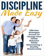 Parenting: Discipline Made Easy: Effective Strategies Proven to Change Your Child's Behavior While Maintaining A Healthy Relationship (Parenting,Parenting toddlers,Discipline for children) - Book Cover