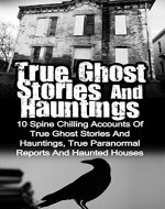 True Ghost Stories And Hauntings: 10 Spine Chilling Accounts Of True Ghost Stories And Hauntings, True Paranormal Reports And Haunted Houses (True Ghost ... Bizarre True Stories, True Ghost Stories,) - Book Cover