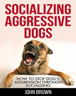 Socializing Aggressive Dogs: How to Stop Dog's Aggression Through Socializing - Book Cover