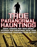 True Paranormal Hauntings: Eerie Legends And True Ghost Stories And Hauntings: Real True Paranormal Hauntings From The Past (True Ghost Stories And Hauntings, ... True Ghost Stories, Bizarre True Stories,) - Book Cover
