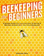 Beekeeping for Beginners: A Simple Guide For Learning How To Set Up & Maintain A Beehive In Your Own Backyard! (Beekeeping, Homesteading, Gardening, Hives, Honey) - Book Cover