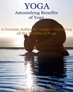 Yoga: Astonishing Benefits of Yoga A Genuine Authentic Guide to Unlocking all the Benefits of Yoga (How to Easily and Quickly Save your Life Book 1) - Book Cover