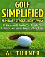 Golf Simplified: Eliminate Strokes Right Away: 21 Simple And Effective Tips To Help You Instantly Improve All Aspects of Your Game (Beginners guide, JORDAN SPIETH BONUS tips, and much more) - Book Cover