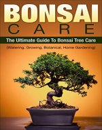 Bonsai: Bonsai Care: The Ultimate Guide To Bonsai Tree Care (Watering, Growing, Botanical, Home Gardening) (Indoor, Tree, Training, Botanical, Horticulture, Plants,) - Book Cover