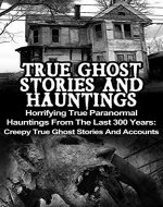 True Ghost Stories And Hauntings: Horrifying True Paranormal Hauntings From The Last 300 Years: Creepy True Ghost Stories And Accounts (True Paranormal ... True Paranormal, Bizarre True Stories,) - Book Cover