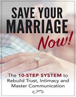 Marriage: Save Your Marriage Now! - The Ten-Step System to Rebuild Trust, Intimacy and Master Communication - Book Cover