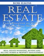 Real Estate: Exact Blueprint on How to Grow Your Wealth - Real Estate Investing, Buying and Selling Homes & Property Management (Flipping Houses, Rental Property, Commercial Real Estate) - Book Cover