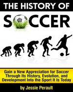 The History of Soccer: Gain a New Appreciation for Soccer Through Its History, Evolution, and Development Into the Sport It Is Today - Book Cover