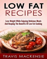 Low Fat Recipes: Lose Weight While Enjoying Delicious Meals And...