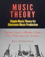 Music Theory: Simple Music Theory for Electronic Music Production: Beginners Guide to Rhythm, Chords, Scales, Modes and a lot, lot more... - Book Cover