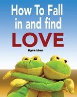 How To Fall in Love and Find Love: Finding Love, Finding Happiness, Finding Your Soul Mate and Learning To Love Unconditionally. - Book Cover