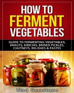 How to Ferment Vegetables: Guide to Fermenting Vegetables, Krauts, Kimchis, Brined Pickles, Chutneys, Relishes & Pastes - Book Cover
