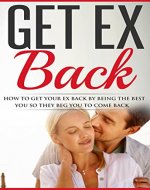 Get Ex Back: How To Get Your Ex Back By Being The Best You So They Beg You To Come Back (Get Ex Back, Get Your Ex Back, Get Ex Girlfriend Back, Get Ex ... Advice, Divorce Recovery, No Contact Book) - Book Cover