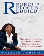 Regroup.Refocus.Rebuild: Helping Families Navigate from Break-Ups to Breakthroughs! - Book Cover