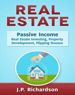 Real Estate: Passive Income: Real Estate Investing, Property Development, Flipping Houses (Commercial Real Estate, Property Management, Property Investment, ... Rental Property, How To Flip A House) - Book Cover