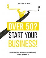 Over 50? Start Your Business!: Build Wealth. Control Your Destiny. Leave A Legacy. - Book Cover