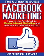 Facebook: Facebook Marketing: How to Use Facebook to Master Internet Marketing and Achieve Social Media Success *FREE BONUS of 'Passive Income' Included!* (Business Marketing, Online Marketing) - Book Cover