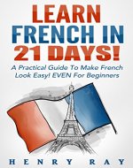 French: Learn French In 21 DAYS! - A Practical Guide To Make French Look Easy! EVEN For Beginners (French, Spanish, German, Italian) - Book Cover