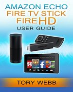 Amazon Echo, Fire TV Stick, Fire HD User Guide: Add A Convenience To Your Life, Knowing How You Can Use Them Together, Make Them Even More Valuable For You - Book Cover