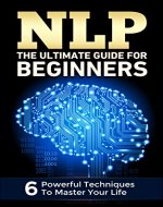 NLP: The Ultimate Guide for Beginners - 6 Powerful Techniques to Master Your Life (NLP, Motivation, Happiness, Depression Cure, Leadership) - Book Cover