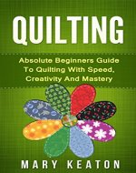 Quilting: Absolute Beginners Guide to Quilting With Speed, Creativity and Mastery (Quilting 101, Quilting Guide) - Book Cover