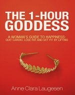 The 1-Hour Goddess: A Woman's Guide to Happiness: Quit Cardio, Lose Fat and Get Fit by Lifting - Book Cover