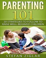 Parenting 101: 20 strategies to follow to raise well-behaved children (how to raise an adult, parenting made easy, toddlers, discipline, children, raising kids) - Book Cover