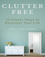 Clutter Free: 10 Simple Steps to Declutter Your Life (Decluttering, Organizing, Stress Free, Destress) - Book Cover