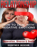 Relationship: How to Deal with Negative Emotions - Separation, Divorce & Death (Negativity, Worry, Emotional Intelligence, Dysfunctional Relationships, ... Depression Cure, Mental Toughness) - Book Cover