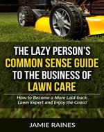 The Lazy Person's Common Sense Guide to the Business of Lawn Care: How to Become a More Laid-back Lawn Expert and Enjoy the Grass! - Book Cover