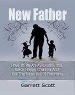 New Father: How To Be An Awesome Dad, Raise Happy Children And Get The Most Out Of Parenting (baby care, baby training, father time, first baby) - Book Cover