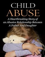 Child Abuse (FREE Bonus Book Included): A Heartbreaking Story of an Abusive Relationship Between A Father And Daughter (Child Abuse True Stories, Child Abuse And Neglect, Child Abuse Books) - Book Cover
